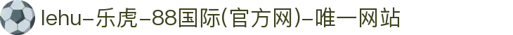 lehu-乐虎-88国际(官方网)-唯一网站